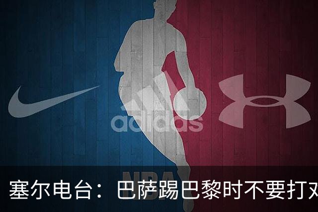 塞尔电台：巴萨踢巴黎时不要打对攻，那等于自杀式踢法
