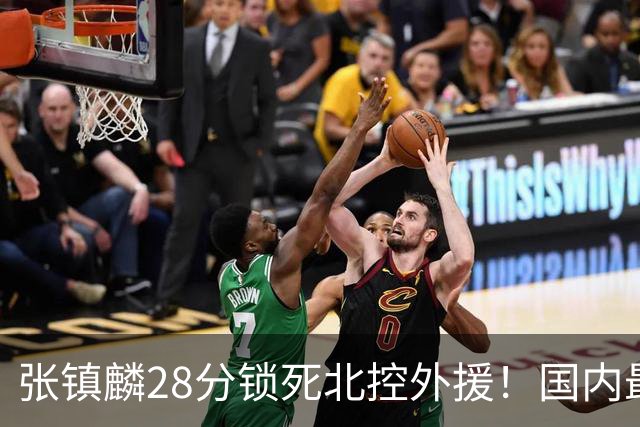 张镇麟28分锁死北控外援！国内最强3号位，国家队却不要他？